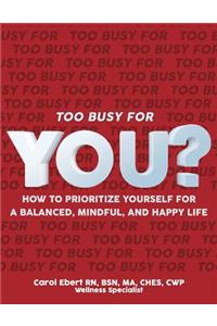 Too Busy for YOU?: How to Prioritize Yourself for a Balanced, Mindful and Happy Life