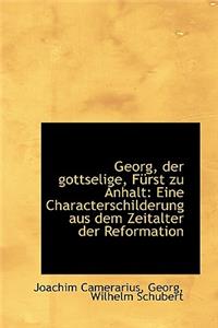 Georg, Der Gottselige, F Rst Zu Anhalt: Eine Characterschilderung Aus Dem Zeitalter Der Reformation: Eine Characterschilderung Aus Dem Zeitalter Der Reformation