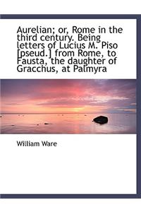 Aurelian; Or, Rome in the Third Century. Being Letters of Lucius M. Piso [Pseud.] from Rome, to Faus