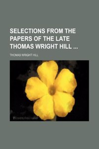 Selections from the Papers of the Late Thomas Wright Hill
