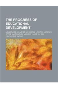 The Progress of Educational Development; A Discourse Delivered Before the Literary Societies of the University of Michigan June 25, 1855: A Discourse Delivered Before the Literary Societies of the University of Michigan June 25, 1855