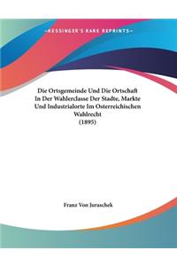 Die Ortsgemeinde Und Die Ortschaft In Der Wahlerclasse Der Stadte, Markte Und Industrialorte Im Osterreichischen Wahlrecht (1895)