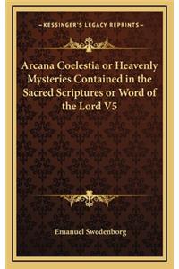 Arcana Coelestia or Heavenly Mysteries Contained in the Sacred Scriptures or Word of the Lord V5