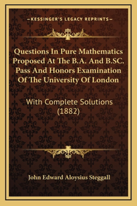 Questions In Pure Mathematics Proposed At The B.A. And B.SC. Pass And Honors Examination Of The University Of London