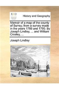 Memoir of a Map of the County of Surrey; From a Survey Made in the Years 1789 and 1790. by Joseph Lindley, ... and William Crosley, ...