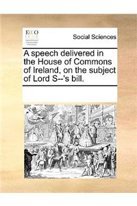 A Speech Delivered in the House of Commons of Ireland, on the Subject of Lord S--'s Bill.