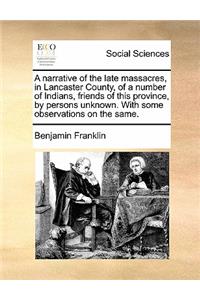 Narrative of the Late Massacres, in Lancaster County, of a Number of Indians, Friends of This Province, by Persons Unknown. with Some Observations on the Same.