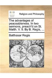 The advantages of peaceableness. In two sermons, preach'd on St. Matth. V. 9. By B. Regis, ...