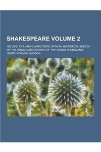 Shakespeare; His Life, Art, and Characters. with an Historical Sketch of the Origin and Growth of the Drama in England... Volume 2