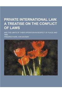 Private International Law. a Treatise on the Conflict of Laws; And the Limits of Their Operation in Respect of Place and Time