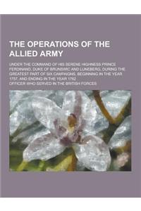 The Operations of the Allied Army; Under the Command of His Serene Highness Prince Ferdinand, Duke of Brunswic and Luneberg, During the Greatest Part