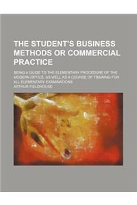 The Student's Business Methods or Commercial Practice; Being a Guide to the Elementary Procedure of the Modern Office, as Well as a Course of Training