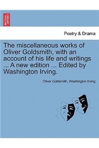 miscellaneous works of Oliver Goldsmith, with an account of his life and writings ... A new edition ... Edited by Washington Irving.