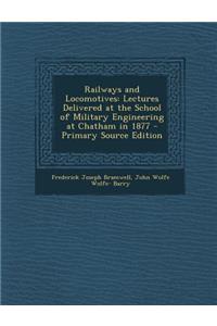 Railways and Locomotives: Lectures Delivered at the School of Military Engineering at Chatham in 1877