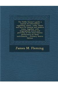 The Fiddle Fancier's Guide; A Manual of Information Regarding Violins, Violas, Basses and Bows of Classical and Modern Times, Together with Biographical Notices and Portraits of the Most Famous Performers on These Instruments