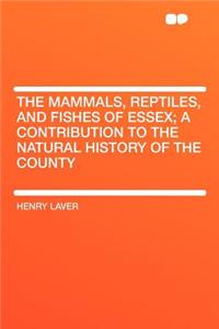 The Mammals, Reptiles, and Fishes of Essex; A Contribution to the Natural History of the County