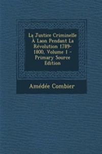 La Justice Criminelle a Laon Pendant La Revolution 1789-1800, Volume 1