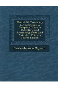 Manual of Taxidermy for Amateurs: A Complete Guide in Collecting and Preserving Birds and Animals