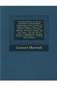 The Harpsichord, Or, Union Collection of Sacred Music: Comprising a Great Variety of Psalm and Hymn Tunes of All Metres, Anthems, Choruses, Motetts, Sentences, Chants, and Set Pieces ... for the Use of Choirs, Congregations, Singing Schools, and Mu