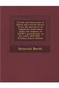 Travels and Discoveries in North and Central Africa. from the Journal of an Expedition Undertaken Under the Auspices of H.B.M.'s Government, in the Ye