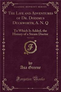 The Life and Adventures of Dr. Dodimus Duckworth, A. N. Q, Vol. 1 of 2: To Which Is Added, the History of a Steam Doctor (Classic Reprint)