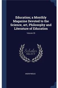 Education; a Monthly Magazine Devoted to the Science, art, Philosophy and Literature of Education; Volume 29