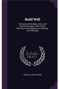 Build Well: The Basis of Individual, Home, and National Elevation; Plain Truths Relating to the Obligations of Marriage and Parentage