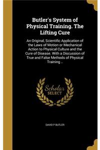 Butler's System of Physical Training. The Lifting Cure: An Original, Scientific Application of the Laws of Motion or Mechanical Action to Physical Culture and the Cure of Disease. With a Discussion of Tru