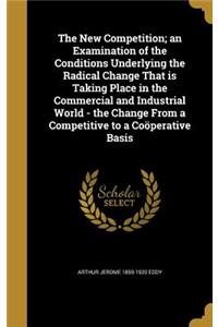 The New Competition; An Examination of the Conditions Underlying the Radical Change That Is Taking Place in the Commercial and Industrial World - The Change from a Competitive to a Cooperative Basis