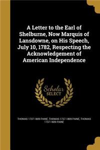 Letter to the Earl of Shelburne, Now Marquis of Lansdowne, on His Speech, July 10, 1782, Respecting the Acknowledgement of American Independence