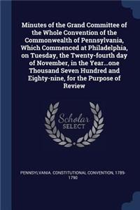 Minutes of the Grand Committee of the Whole Convention of the Commonwealth of Pennsylvania, Which Commenced at Philadelphia, on Tuesday, the Twenty-fourth day of November, in the Year...one Thousand Seven Hundred and Eighty-nine, for the Purpose of