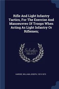 Rifle And Light Infantry Tactics, For The Exercise And Manoeuvres Of Troops When Acting As Light Infantry Or Riflemen;