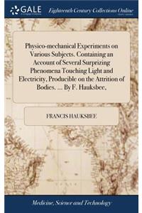 Physico-mechanical Experiments on Various Subjects. Containing an Account of Several Surprizing Phenomena Touching Light and Electricity, Producible on the Attrition of Bodies. ... By F. Hauksbee,