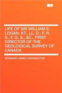Life of Sir William E. Logan, Kt., LL. D., F. R. S., F. G. S., &C., First Director of the Geological Survey of Canada