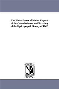 Water-Power of Maine. Reports of the Commissioners and Secretary of the Hydrographic Survey of 1867.