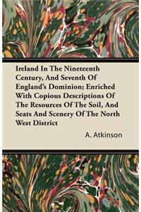 Ireland In The Nineteenth Century, And Seventh Of England's Dominion; Enriched With Copious Descriptions Of The Resoucres Of The Soil, And Seats And Scenery Of The North West District