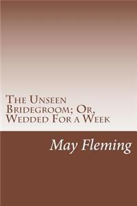 The Unseen Bridegroom; Or, Wedded For a Week