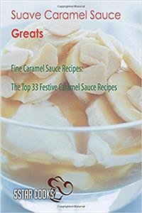 Suave Caramel Sauce Greats: Fine Caramel Sauce Recipes, the Top 33 Festive Caramel Sauce Recipes