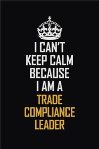 I Can't Keep Calm Because I Am A Trade Compliance Leader