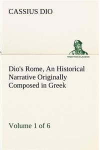 Dio's Rome, Volume 1 (of 6) An Historical Narrative Originally Composed in Greek during the Reigns of Septimius Severus, Geta and Caracalla, Macrinus, Elagabalus and Alexander Severus