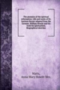 pioneers of the spiritual reformation. Life and works of Dr. Justinus Kerner adapted from the German. William Howitt and His work for spiritualism. Biographical sketches