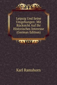 Leipzig Und Seine Umgebungen: Mit Rucksicht Auf Ihr Historisches Interesse (German Edition)
