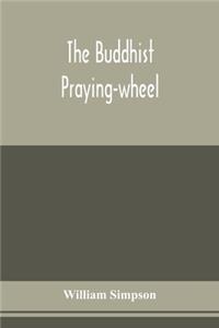 The Buddhist praying-wheel; a collection of material bearing upon the symbolism of the wheel and circular movements in custom and religious ritual