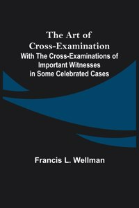The Art of Cross-Examination; With the Cross-Examinations of Important Witnesses in Some Celebrated Cases