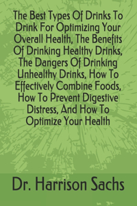 Best Types Of Drinks To Drink For Optimizing Your Overall Health, The Benefits Of Drinking Healthy Drinks, The Dangers Of Drinking Unhealthy Drinks, How To Effectively Combine Foods, How To Prevent Digestive Distress, And How To Optimize Your Healt