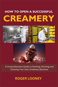 How to Open a Successful Creamery: A Comprehensive Guide to Starting, Running and Growing Your Own Creamery Business