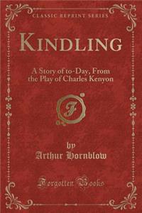 Kindling: A Story of To-Day, from the Play of Charles Kenyon (Classic Reprint)