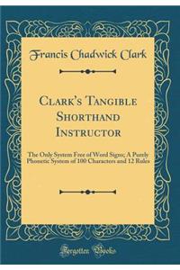 Clark's Tangible Shorthand Instructor: The Only System Free of Word Signs; A Purely Phonetic System of 100 Characters and 12 Rules (Classic Reprint)