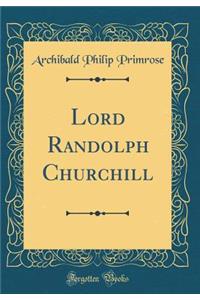 Lord Randolph Churchill (Classic Reprint)