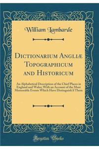 Dictionarium Angliæ Topographicum and Historicum: An Alphabetical Description of the Chief Places in England and Wales; With an Account of the Most Memorable Events Which Have Distinguish'd Them (Classic Reprint)